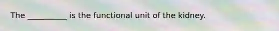 The __________ is the functional unit of the kidney.