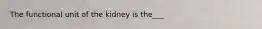 The functional unit of the kidney is the___