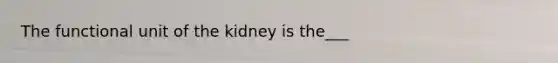 The functional unit of the kidney is the___