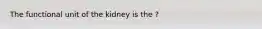 The functional unit of the kidney is the ?