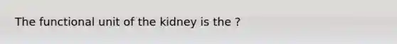 The functional unit of the kidney is the ?