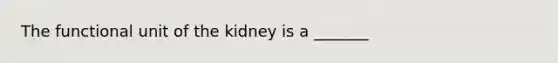 The functional unit of the kidney is a _______