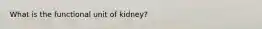 What is the functional unit of kidney?