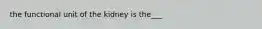 the functional unit of the kidney is the___