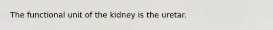 The functional unit of the kidney is the uretar.