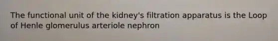 The functional unit of the kidney's filtration apparatus is the Loop of Henle glomerulus arteriole nephron