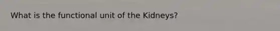 What is the functional unit of the Kidneys?