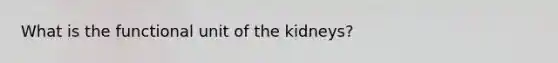 What is the functional unit of the kidneys?