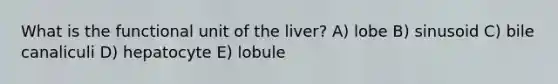 What is the functional unit of the liver? A) lobe B) sinusoid C) bile canaliculi D) hepatocyte E) lobule