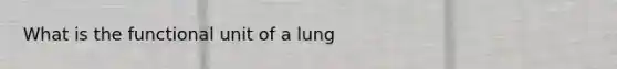 What is the functional unit of a lung