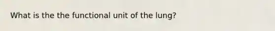 What is the the functional unit of the lung?