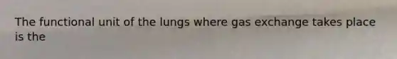 The functional unit of the lungs where <a href='https://www.questionai.com/knowledge/kU8LNOksTA-gas-exchange' class='anchor-knowledge'>gas exchange</a> takes place is the