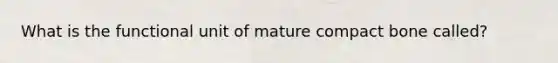 What is the functional unit of mature compact bone called?