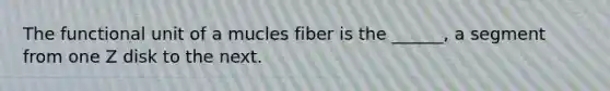 The functional unit of a mucles fiber is the ______, a segment from one Z disk to the next.