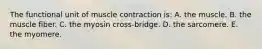 The functional unit of muscle contraction is: A. the muscle. B. the muscle fiber. C. the myosin cross-bridge. D. the sarcomere. E. the myomere.