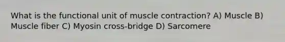 What is the functional unit of muscle contraction? A) Muscle​ ​B) Muscle fiber ​C) Myosin cross-bridge ​D) Sarcomere