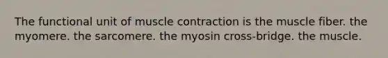 The functional unit of muscle contraction is the muscle fiber. the myomere. the sarcomere. the myosin cross-bridge. the muscle.