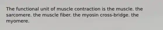 The functional unit of muscle contraction is the muscle. the sarcomere. the muscle fiber. the myosin cross-bridge. the myomere.