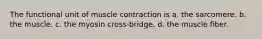 The functional unit of muscle contraction is a. the sarcomere. b. the muscle. c. the myosin cross-bridge. d. the muscle fiber.