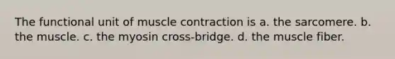 The functional unit of <a href='https://www.questionai.com/knowledge/k0LBwLeEer-muscle-contraction' class='anchor-knowledge'>muscle contraction</a> is a. the sarcomere. b. the muscle. c. the myosin cross-bridge. d. the muscle fiber.