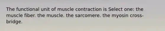 The functional unit of muscle contraction is Select one: the muscle fiber. the muscle. the sarcomere. the myosin cross-bridge.