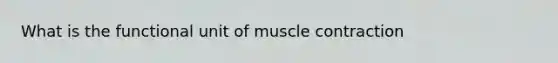 What is the functional unit of muscle contraction