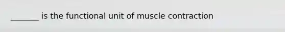 _______ is the functional unit of muscle contraction