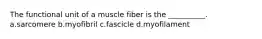 The functional unit of a muscle fiber is the __________. a.sarcomere b.myofibril c.fascicle d.myofilament