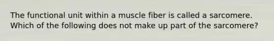 The functional unit within a muscle fiber is called a sarcomere. Which of the following does not make up part of the sarcomere?