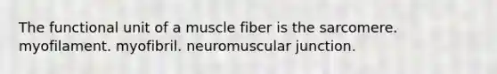 The functional unit of a muscle fiber is the sarcomere. myofilament. myofibril. neuromuscular junction.