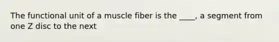 The functional unit of a muscle fiber is the ____, a segment from one Z disc to the next