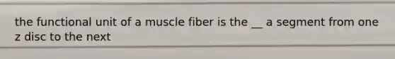 the functional unit of a muscle fiber is the __ a segment from one z disc to the next