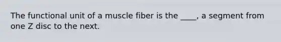 The functional unit of a muscle fiber is the ____, a segment from one Z disc to the next.