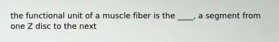 the functional unit of a muscle fiber is the ____, a segment from one Z disc to the next