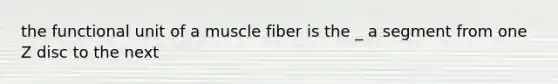 the functional unit of a muscle fiber is the _ a segment from one Z disc to the next