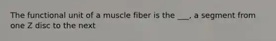 The functional unit of a muscle fiber is the ___, a segment from one Z disc to the next