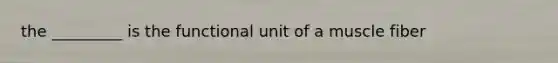 the _________ is the functional unit of a muscle fiber