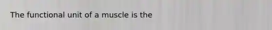 The functional unit of a muscle is the