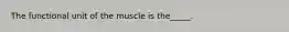 The functional unit of the muscle is the_____.
