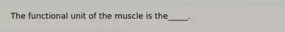 The functional unit of the muscle is the_____.