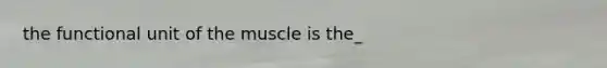 the functional unit of the muscle is the_