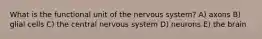 What is the functional unit of the nervous system? A) axons B) glial cells C) the central nervous system D) neurons E) the brain