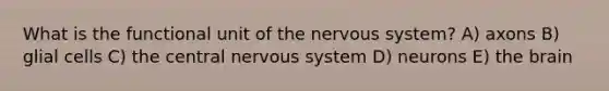 What is the functional unit of the nervous system? A) axons B) glial cells C) the central nervous system D) neurons E) the brain