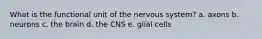 What is the functional unit of the nervous system? a. axons b. neurons c. the brain d. the CNS e. glial cells