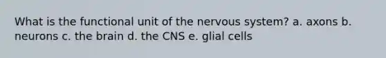 What is the functional unit of the nervous system? a. axons b. neurons c. the brain d. the CNS e. glial cells