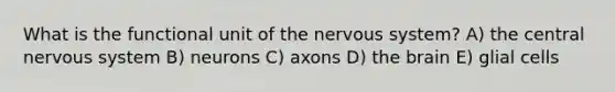 What is the functional unit of the nervous system? A) the central nervous system B) neurons C) axons D) the brain E) glial cells