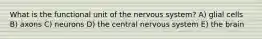 What is the functional unit of the nervous system? A) glial cells B) axons C) neurons D) the central nervous system E) the brain