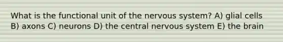 What is the functional unit of the nervous system? A) glial cells B) axons C) neurons D) the central nervous system E) the brain