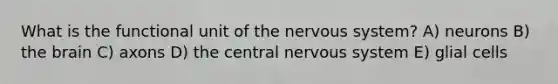 What is the functional unit of the nervous system? A) neurons B) the brain C) axons D) the central nervous system E) glial cells