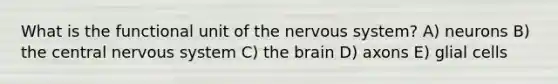 What is the functional unit of the nervous system? A) neurons B) the central nervous system C) the brain D) axons E) glial cells